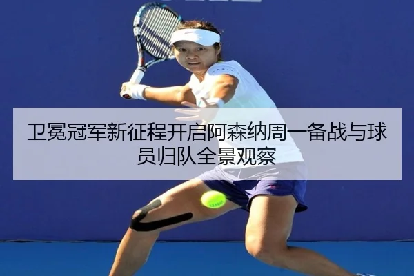 卫冕冠军新征程开启阿森纳周一备战与球员归队全景观察