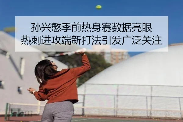 孙兴慜季前热身赛数据亮眼 热刺进攻端新打法引发广泛关注